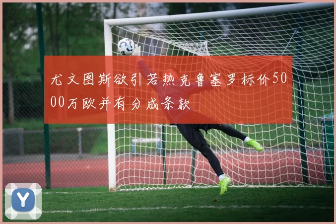 尤文图斯欲引若热克鲁塞罗标价5000万欧并有分成条款